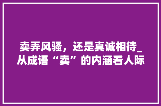 卖弄风骚，还是真诚相待_从成语“卖”的内涵看人际交往之路