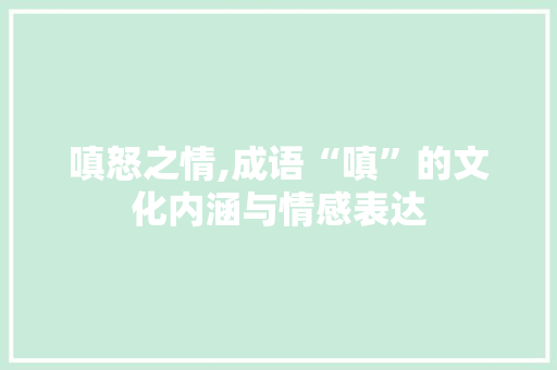 嗔怒之情,成语“嗔”的文化内涵与情感表达