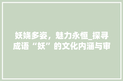 妖娆多姿，魅力永恒_探寻成语“妖”的文化内涵与审美价值