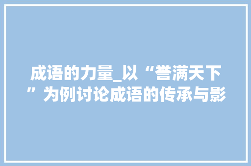成语的力量_以“誉满天下”为例讨论成语的传承与影响