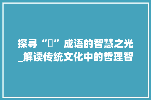探寻“朮”成语的智慧之光_解读传统文化中的哲理智慧