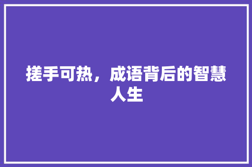 搓手可热，成语背后的智慧人生