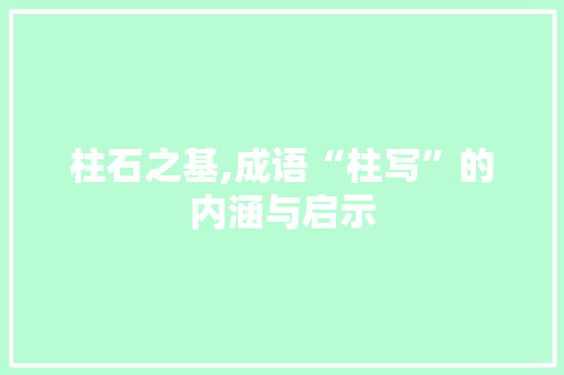 柱石之基,成语“柱写”的内涵与启示