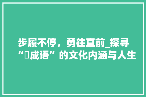 步履不停，勇往直前_探寻“歩成语”的文化内涵与人生哲理