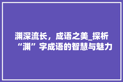 渊深流长，成语之美_探析“渊”字成语的智慧与魅力