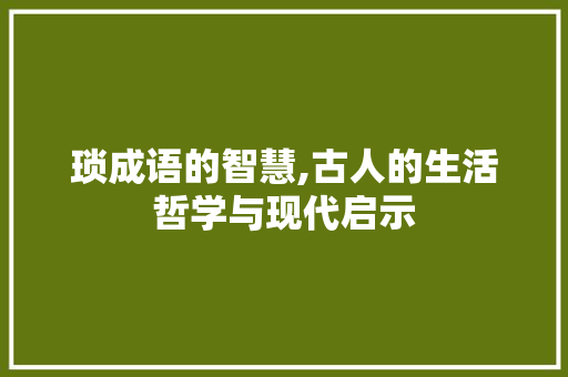 琐成语的智慧,古人的生活哲学与现代启示