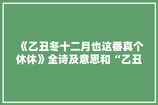 《乙丑冬十二月也这番真个休休》全诗及意思和“乙丑冬十二月也这番真个休休”的拼音注释
