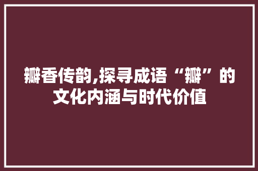 瓣香传韵,探寻成语“瓣”的文化内涵与时代价值