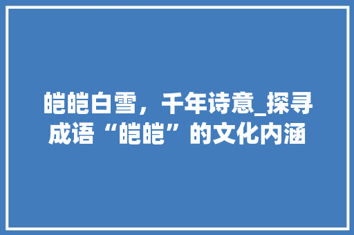 皑皑白雪，千年诗意_探寻成语“皑皑”的文化内涵