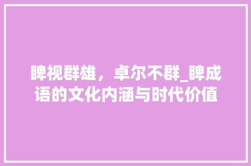 睥视群雄，卓尔不群_睥成语的文化内涵与时代价值