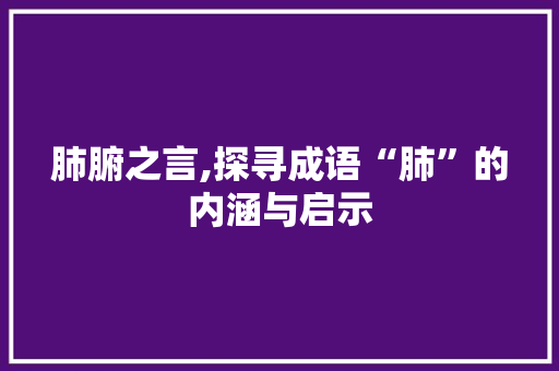 肺腑之言,探寻成语“肺”的内涵与启示