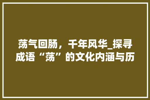 荡气回肠，千年风华_探寻成语“荡”的文化内涵与历史演变