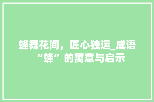 蜂舞花间，匠心独运_成语“蜂”的寓意与启示