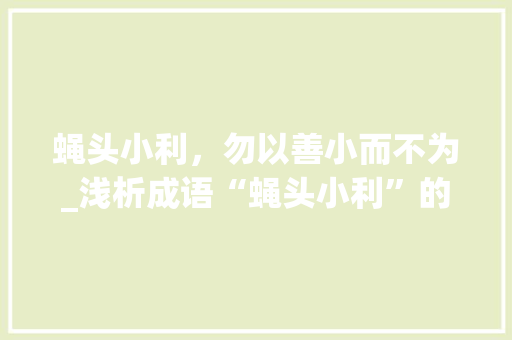 蝇头小利，勿以善小而不为_浅析成语“蝇头小利”的智慧与启示