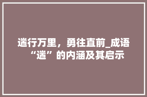 遄行万里，勇往直前_成语“遄”的内涵及其启示