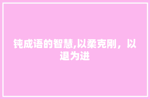 钝成语的智慧,以柔克刚，以退为进