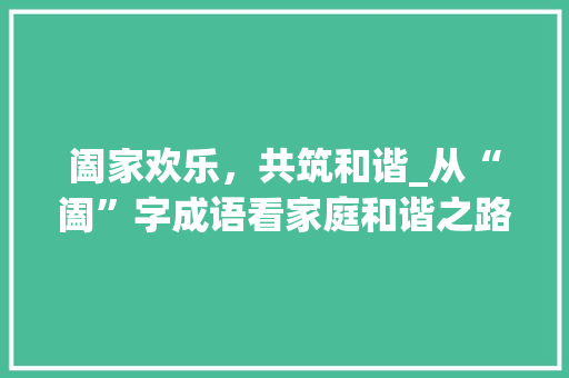 阖家欢乐，共筑和谐_从“阖”字成语看家庭和谐之路