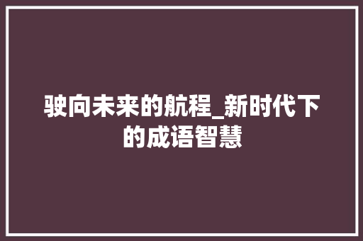 驶向未来的航程_新时代下的成语智慧