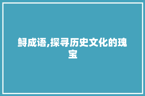鲟成语,探寻历史文化的瑰宝