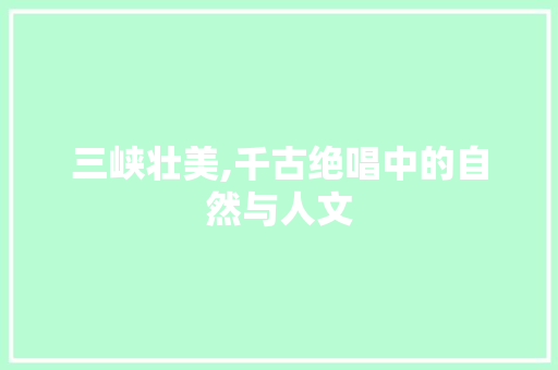 三峡壮美,千古绝唱中的自然与人文