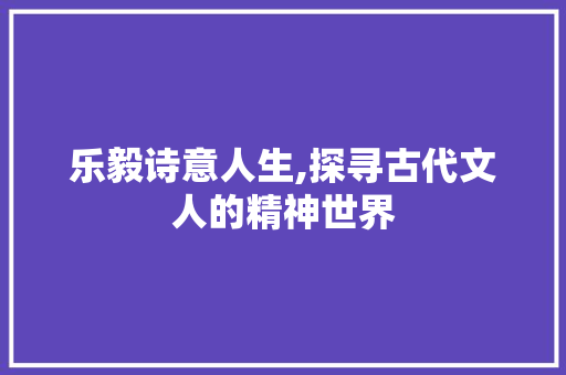 乐毅诗意人生,探寻古代文人的精神世界