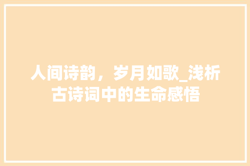 人间诗韵，岁月如歌_浅析古诗词中的生命感悟