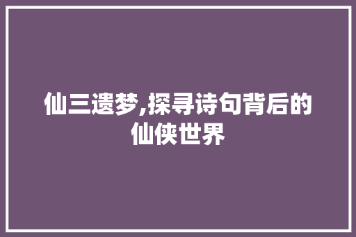 仙三遗梦,探寻诗句背后的仙侠世界