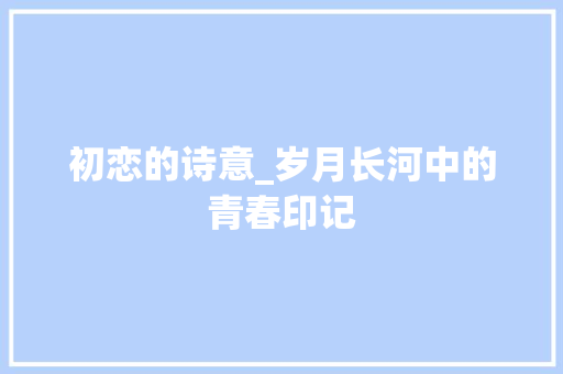 初恋的诗意_岁月长河中的青春印记