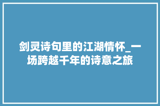 剑灵诗句里的江湖情怀_一场跨越千年的诗意之旅