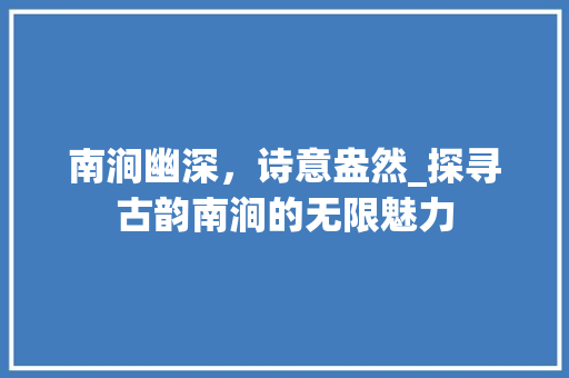 南涧幽深，诗意盎然_探寻古韵南涧的无限魅力