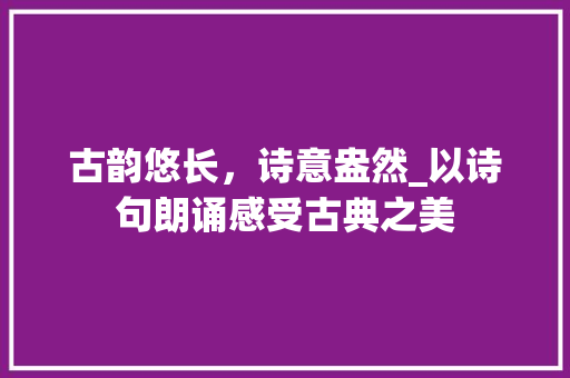 古韵悠长，诗意盎然_以诗句朗诵感受古典之美