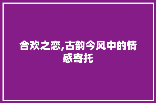 合欢之恋,古韵今风中的情感寄托
