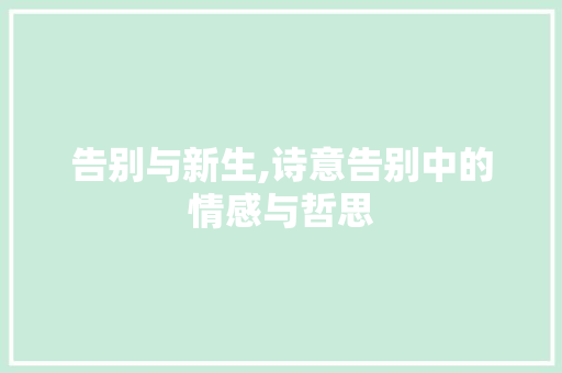 告别与新生,诗意告别中的情感与哲思