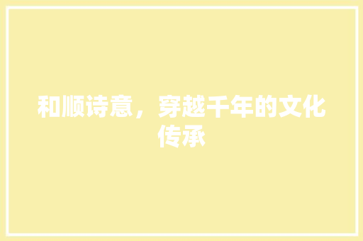 和顺诗意，穿越千年的文化传承