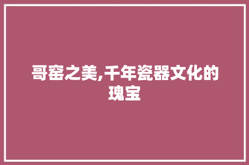 哥窑之美,千年瓷器文化的瑰宝