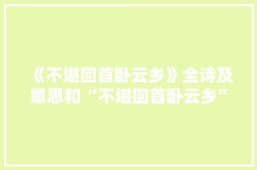 《不堪回首卧云乡》全诗及意思和“不堪回首卧云乡”的拼音注释 诗词鉴赏