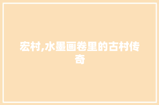 宏村,水墨画卷里的古村传奇
