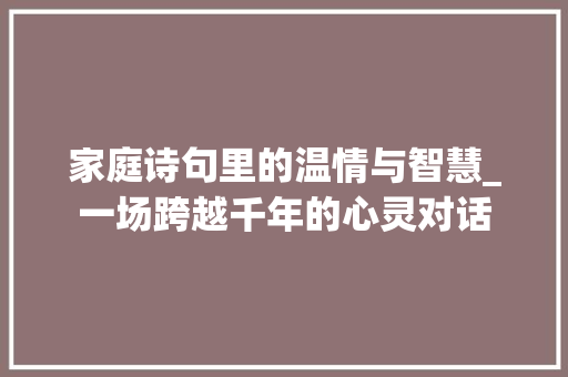 家庭诗句里的温情与智慧_一场跨越千年的心灵对话