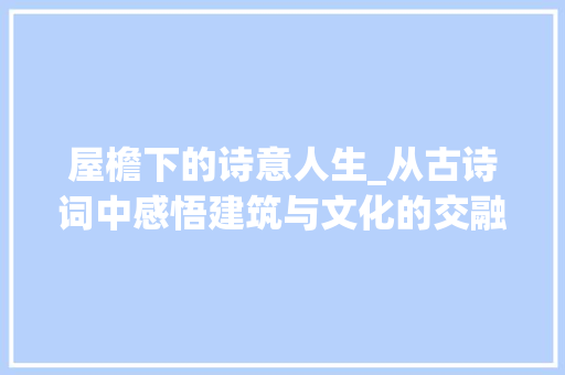 屋檐下的诗意人生_从古诗词中感悟建筑与文化的交融