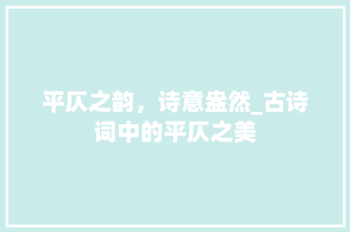 平仄之韵，诗意盎然_古诗词中的平仄之美