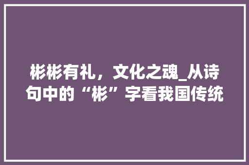 彬彬有礼，文化之魂_从诗句中的“彬”字看我国传统文化