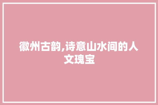 徽州古韵,诗意山水间的人文瑰宝