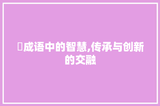 悎成语中的智慧,传承与创新的交融