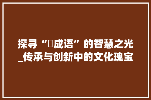 探寻“玽成语”的智慧之光_传承与创新中的文化瑰宝