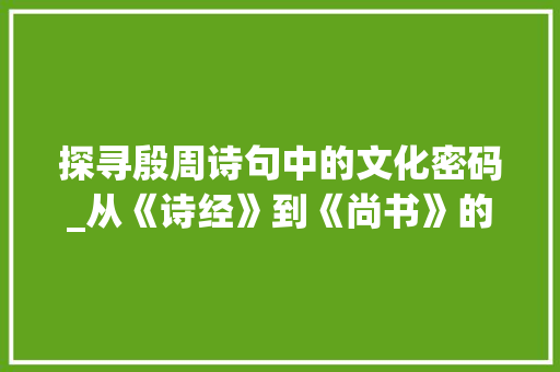 探寻殷周诗句中的文化密码_从《诗经》到《尚书》的智慧之旅