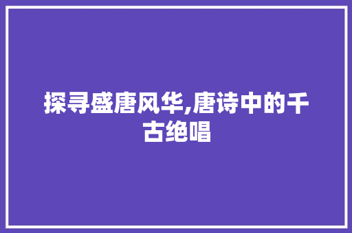 探寻盛唐风华,唐诗中的千古绝唱