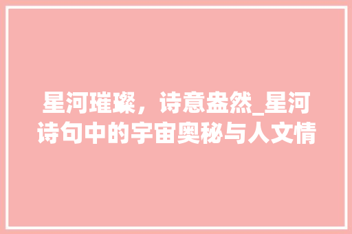 星河璀璨，诗意盎然_星河诗句中的宇宙奥秘与人文情怀