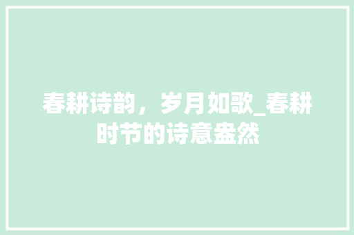 春耕诗韵，岁月如歌_春耕时节的诗意盎然
