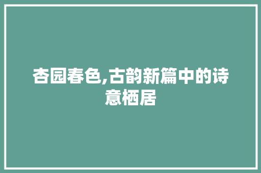 杏园春色,古韵新篇中的诗意栖居
