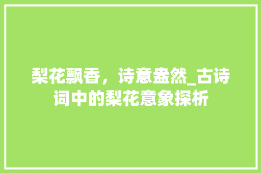 梨花飘香，诗意盎然_古诗词中的梨花意象探析